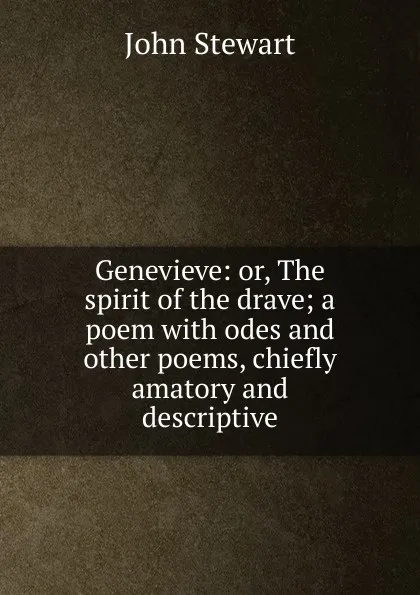 Обложка книги Genevieve: or, The spirit of the drave; a poem with odes and other poems, chiefly amatory and descriptive, John Stewart