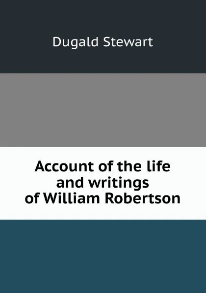 Обложка книги Account of the life and writings of William Robertson, Stewart Dugald