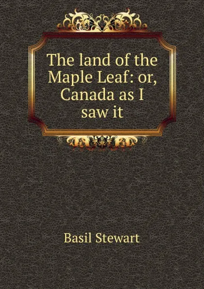 Обложка книги The land of the Maple Leaf: or, Canada as I saw it, Basil Stewart