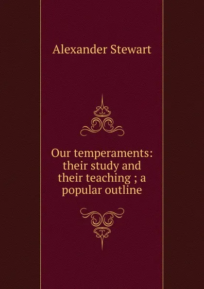 Обложка книги Our temperaments: their study and their teaching ; a popular outline, Alexander Stewart