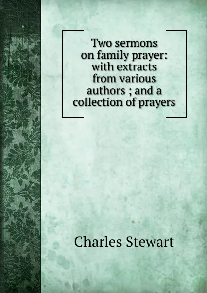 Обложка книги Two sermons on family prayer: with extracts from various authors ; and a collection of prayers, Charles Stewart