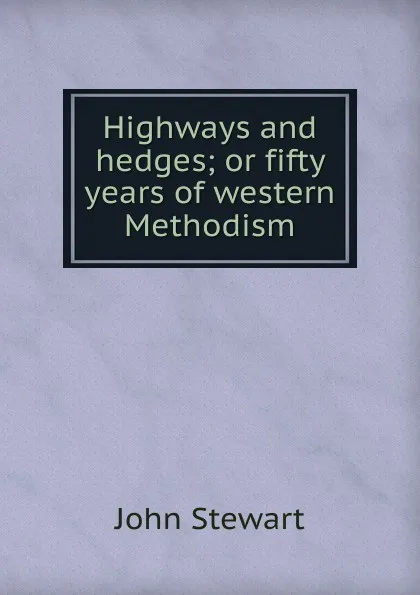 Обложка книги Highways and hedges; or fifty years of western Methodism, John Stewart