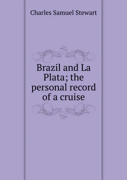 Обложка книги Brazil and La Plata; the personal record of a cruise, Charles Samuel Stewart