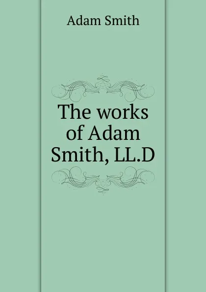 Обложка книги The works of Adam Smith, LL.D., Adam Smith