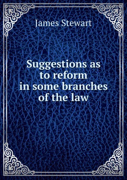 Обложка книги Suggestions as to reform in some branches of the law, James Stewart