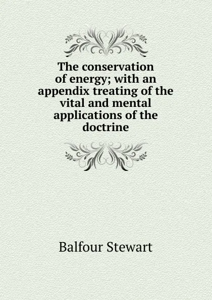 Обложка книги The conservation of energy; with an appendix treating of the vital and mental applications of the doctrine, Balfour Stewart