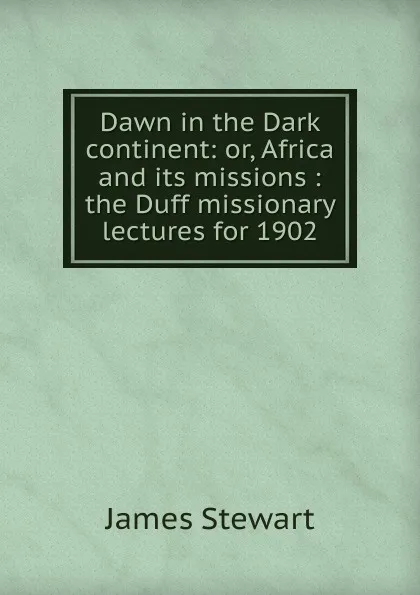 Обложка книги Dawn in the Dark continent: or, Africa and its missions : the Duff missionary lectures for 1902, James Stewart