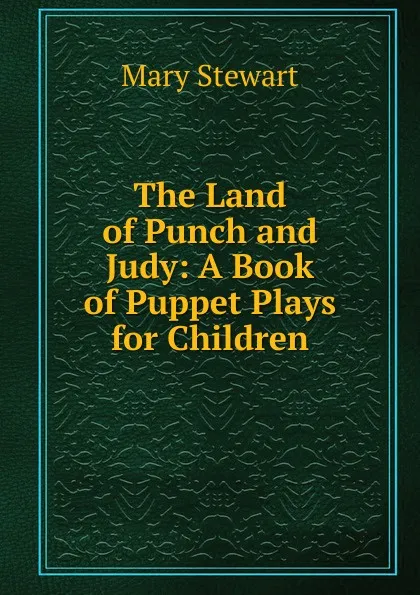 Обложка книги The Land of Punch and Judy: A Book of Puppet Plays for Children, Mary Stewart