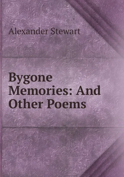 Обложка книги Bygone Memories: And Other Poems, Alexander Stewart