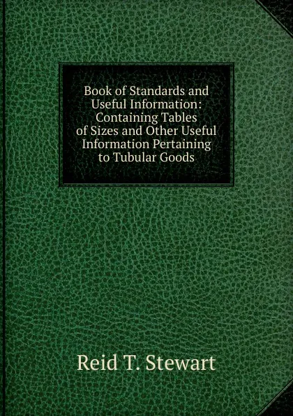 Обложка книги Book of Standards and Useful Information: Containing Tables of Sizes and Other Useful Information Pertaining to Tubular Goods, Reid T. Stewart