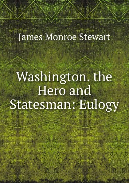 Обложка книги Washington. the Hero and Statesman: Eulogy, James Monroe Stewart