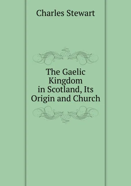 Обложка книги The Gaelic Kingdom in Scotland, Its Origin and Church, Charles Stewart