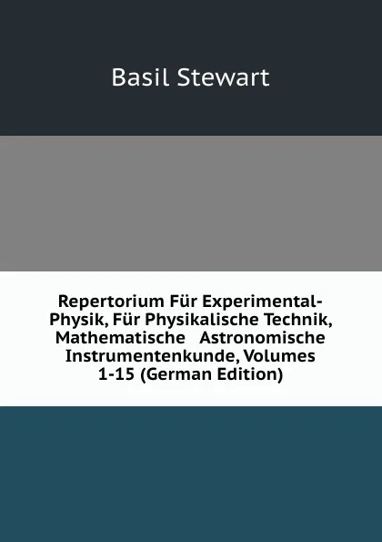 Обложка книги Repertorium Fur Experimental-Physik, Fur Physikalische Technik, Mathematische . Astronomische Instrumentenkunde, Volumes 1-15 (German Edition), Basil Stewart