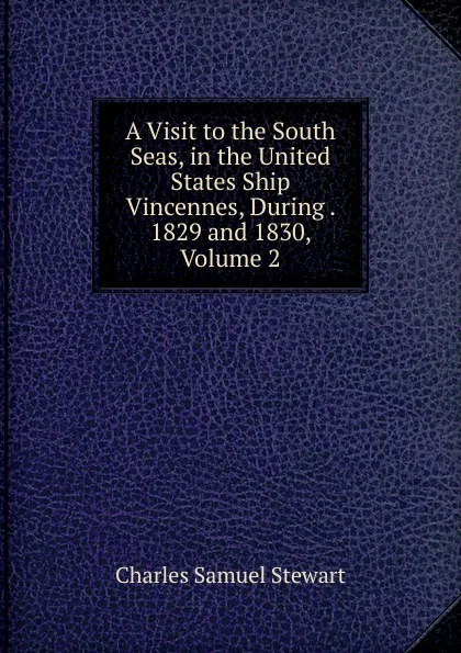 Обложка книги A Visit to the South Seas, in the United States Ship Vincennes, During . 1829 and 1830, Volume 2, Charles Samuel Stewart