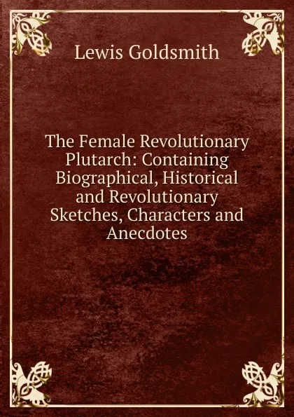 Обложка книги The Female Revolutionary Plutarch: Containing Biographical, Historical and Revolutionary Sketches, Characters and Anecdotes, Lewis Goldsmith