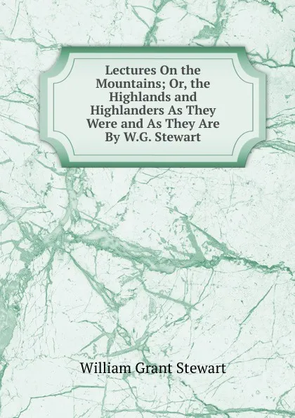 Обложка книги Lectures On the Mountains; Or, the Highlands and Highlanders As They Were and As They Are By W.G. Stewart., William Grant Stewart