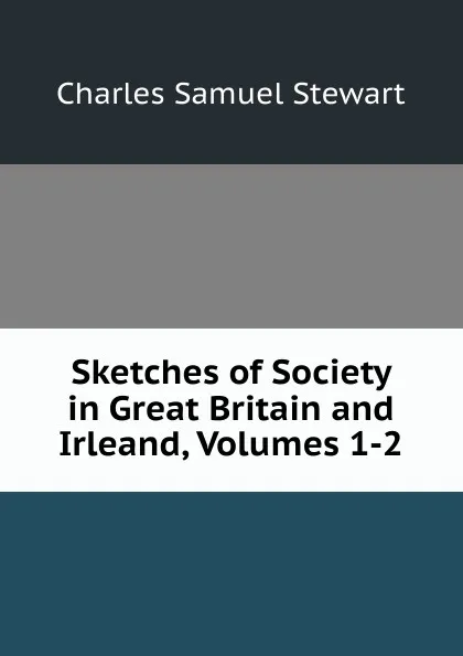 Обложка книги Sketches of Society in Great Britain and Irleand, Volumes 1-2, Charles Samuel Stewart