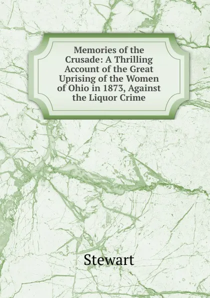 Обложка книги Memories of the Crusade: A Thrilling Account of the Great Uprising of the Women of Ohio in 1873, Against the Liquor Crime, Stewart