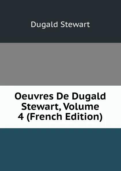 Обложка книги Oeuvres De Dugald Stewart, Volume 4 (French Edition), Stewart Dugald