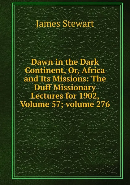 Обложка книги Dawn in the Dark Continent, Or, Africa and Its Missions: The Duff Missionary Lectures for 1902, Volume 57;.volume 276, James Stewart