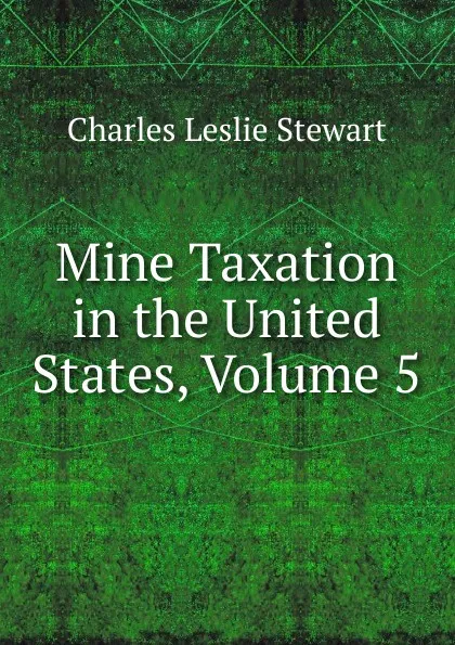 Обложка книги Mine Taxation in the United States, Volume 5, Charles Leslie Stewart