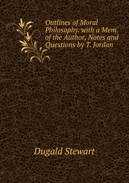 Обложка книги Outlines of Moral Philosophy. with a Mem. of the Author, Notes and Questions by T. Jordan, Stewart Dugald