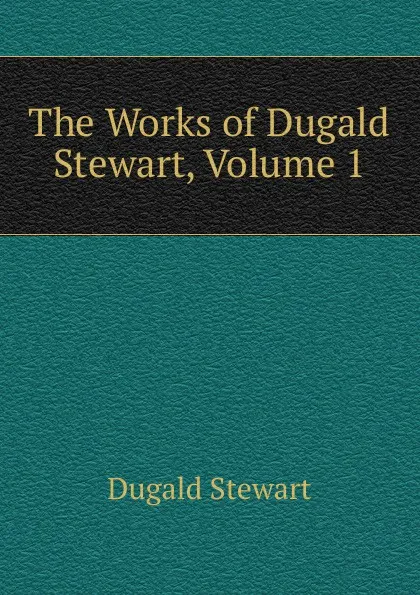 Обложка книги The Works of Dugald Stewart, Volume 1, Stewart Dugald