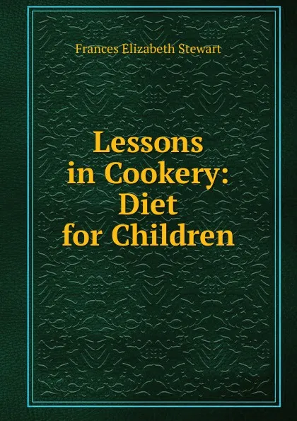 Обложка книги Lessons in Cookery: Diet for Children, Frances Elizabeth Stewart