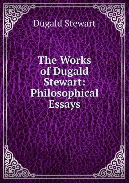 Обложка книги The Works of Dugald Stewart: Philosophical Essays, Stewart Dugald