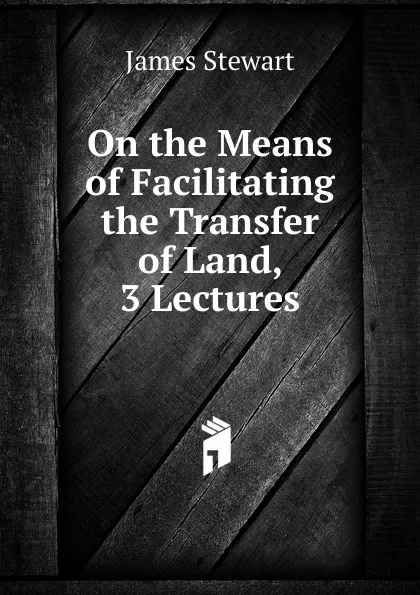 Обложка книги On the Means of Facilitating the Transfer of Land, 3 Lectures, James Stewart