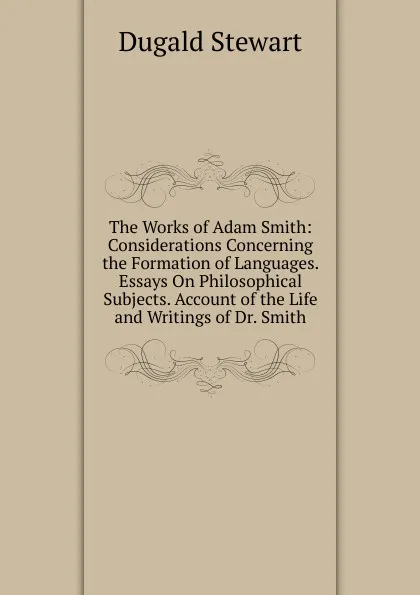 Обложка книги The Works of Adam Smith: Considerations Concerning the Formation of Languages. Essays On Philosophical Subjects. Account of the Life and Writings of Dr. Smith, Stewart Dugald