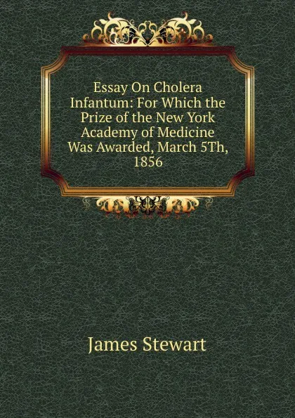 Обложка книги Essay On Cholera Infantum: For Which the Prize of the New York Academy of Medicine Was Awarded, March 5Th, 1856, James Stewart