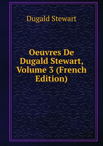 Обложка книги Oeuvres De Dugald Stewart, Volume 3 (French Edition), Stewart Dugald