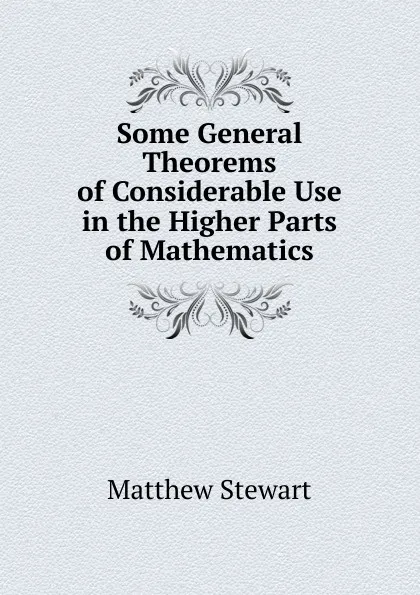 Обложка книги Some General Theorems of Considerable Use in the Higher Parts of Mathematics, Matthew Stewart