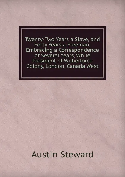 Обложка книги Twenty-Two Years a Slave, and Forty Years a Freeman: Embracing a Correspondence of Several Years, While President of Wilberforce Colony, London, Canada West, Austin Steward