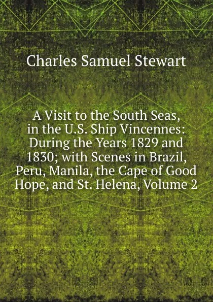 Обложка книги A Visit to the South Seas, in the U.S. Ship Vincennes: During the Years 1829 and 1830; with Scenes in Brazil, Peru, Manila, the Cape of Good Hope, and St. Helena, Volume 2, Charles Samuel Stewart