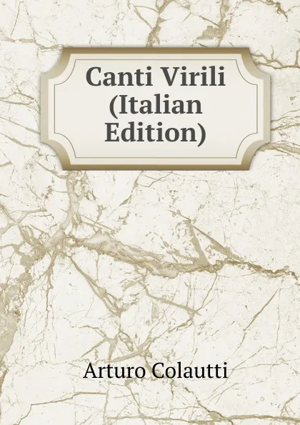 Обложка книги Canti Virili (Italian Edition), Arturo Colautti