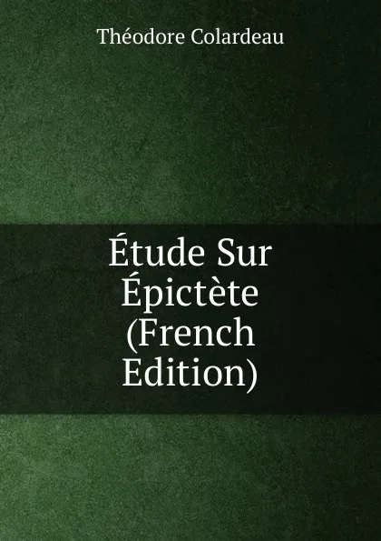 Обложка книги Etude Sur Epictete (French Edition), Théodore Colardeau