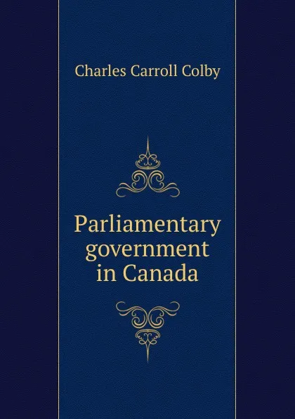 Обложка книги Parliamentary government in Canada, Charles Carroll Colby