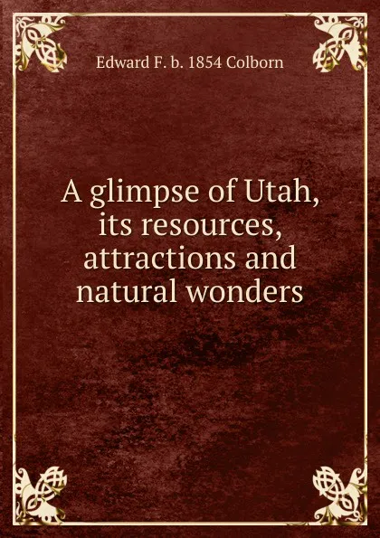 Обложка книги A glimpse of Utah, its resources, attractions and natural wonders, Edward F. b. 1854 Colborn