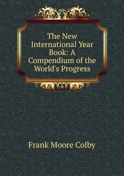 Обложка книги The New International Year Book: A Compendium of the World.s Progress, Frank Moore Colby