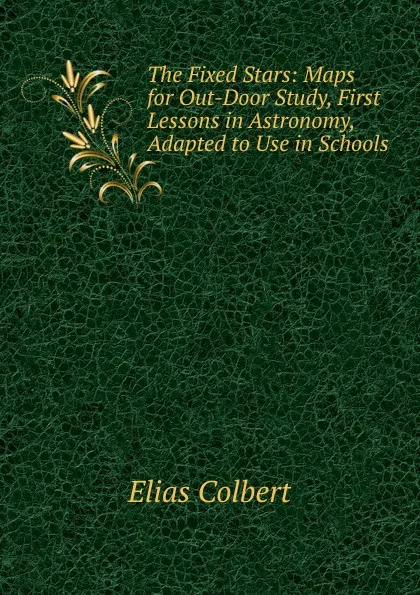 Обложка книги The Fixed Stars: Maps for Out-Door Study, First Lessons in Astronomy, Adapted to Use in Schools, Elias Colbert