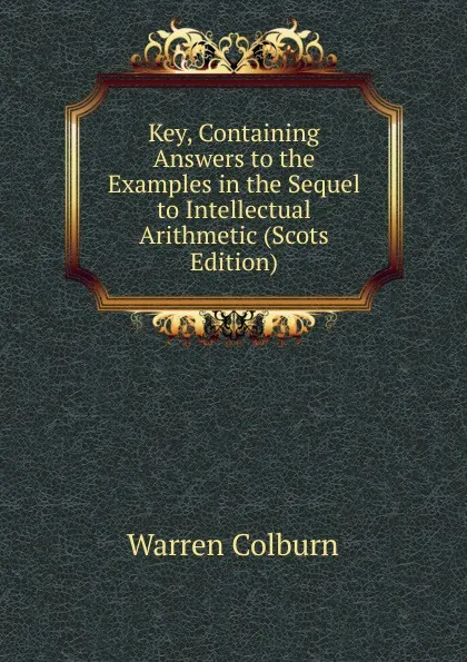 Обложка книги Key, Containing Answers to the Examples in the Sequel to Intellectual Arithmetic (Scots Edition), Warren Colburn