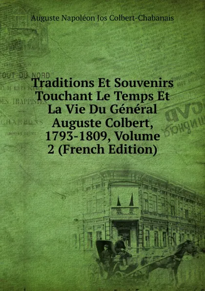 Обложка книги Traditions Et Souvenirs Touchant Le Temps Et La Vie Du General Auguste Colbert, 1793-1809, Volume 2 (French Edition), Auguste Napoléon Jos Colbert-Chabanais