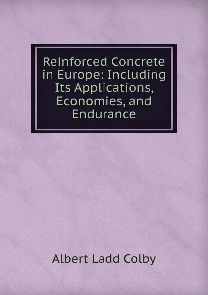 Обложка книги Reinforced Concrete in Europe: Including Its Applications, Economies, and Endurance, Albert Ladd Colby