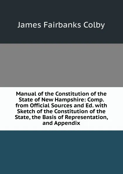 Обложка книги Manual of the Constitution of the State of New Hampshire: Comp. from Official Sources and Ed. with Sketch of the Constitution of the State, the Basis of Representation, and Appendix, James Fairbanks Colby