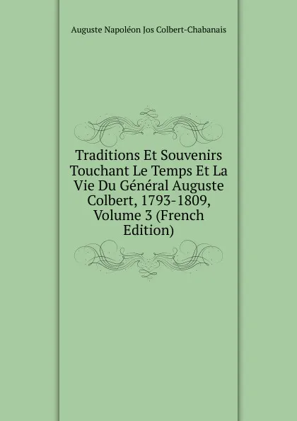 Обложка книги Traditions Et Souvenirs Touchant Le Temps Et La Vie Du General Auguste Colbert, 1793-1809, Volume 3 (French Edition), Auguste Napoléon Jos Colbert-Chabanais