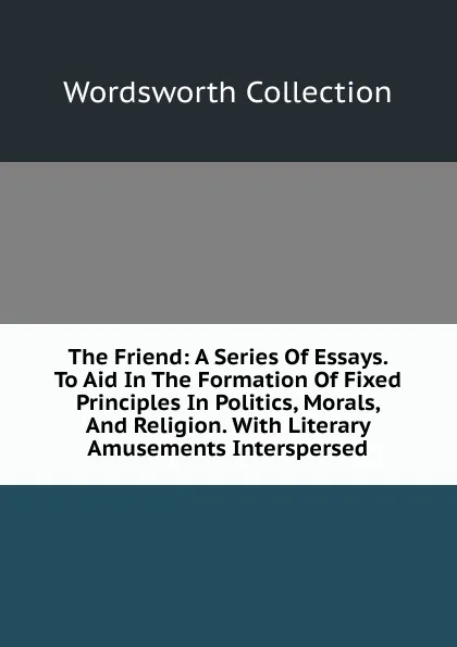 Обложка книги The Friend: A Series Of Essays. To Aid In The Formation Of Fixed Principles In Politics, Morals, And Religion. With Literary Amusements Interspersed, Wordsworth Collection
