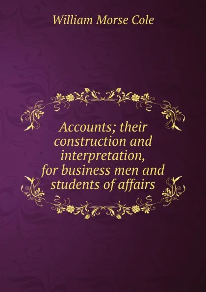 Обложка книги Accounts; their construction and interpretation, for business men and students of affairs, William Morse Cole