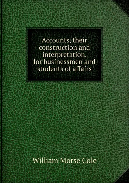 Обложка книги Accounts, their construction and interpretation, for businessmen and students of affairs, William Morse Cole